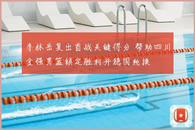 李林岳复出首战关键得分 帮助四川金强男篮锁定胜利并稳固轮换