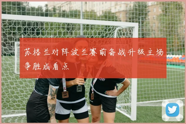 苏格兰对阵波兰赛前备战升级主场争胜成看点