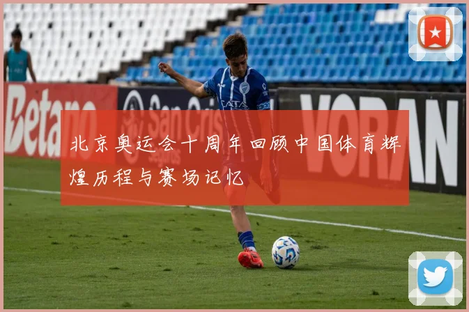 北京奥运会十周年回顾中国体育辉煌历程与赛场记忆